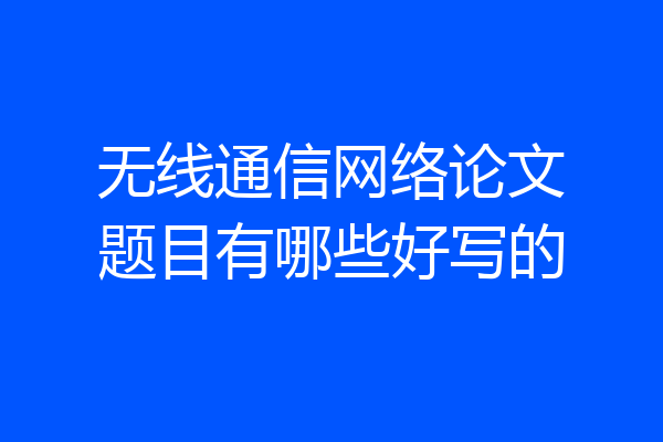 无线通信网络论文题目有哪些好写的