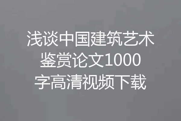 浅谈中国建筑艺术鉴赏论文1000字高清视频下载