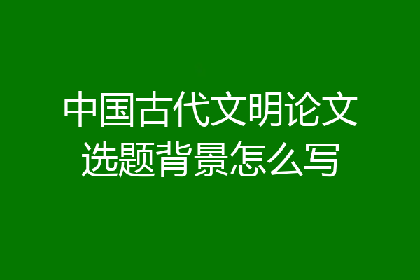 中国古代文明论文选题背景怎么写