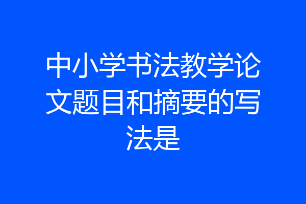 中小学书法教学论文题目和摘要的写法是
