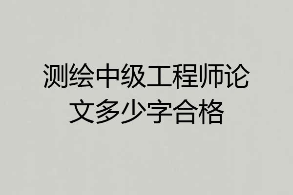 测绘中级工程师论文多少字合格