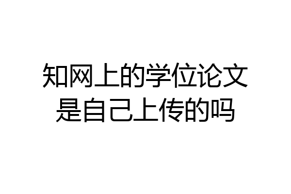 知网上的学位论文是自己上传的吗