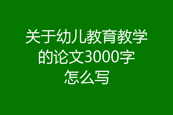 关于幼儿教育教学的论文3000字怎么写