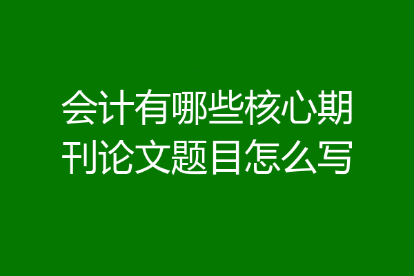 会计有哪些核心期刊论文题目怎么写
