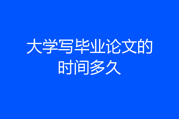 大学写毕业论文的时间多久