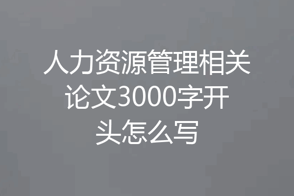人力资源管理相关论文3000字开头怎么写