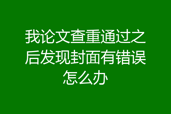 我论文查重通过之后发现封面有错误怎么办