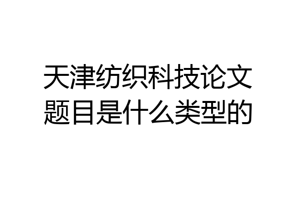 天津纺织科技论文题目是什么类型的