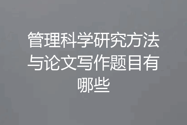 管理科学研究方法与论文写作题目有哪些