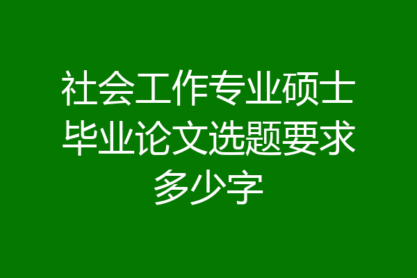 社会工作专业硕士毕业论文选题要求多少字