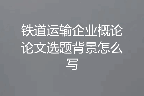 铁道运输企业概论论文选题背景怎么写