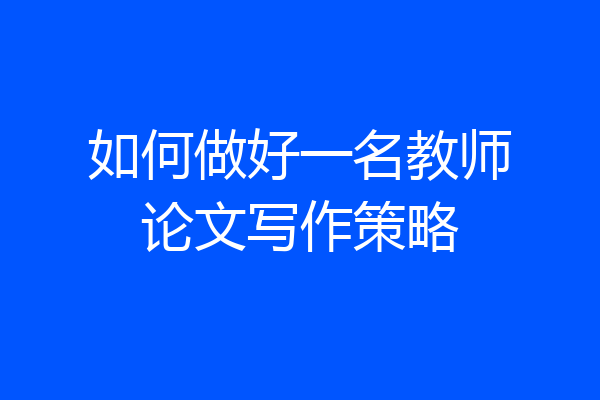 如何做好一名教师论文写作策略
