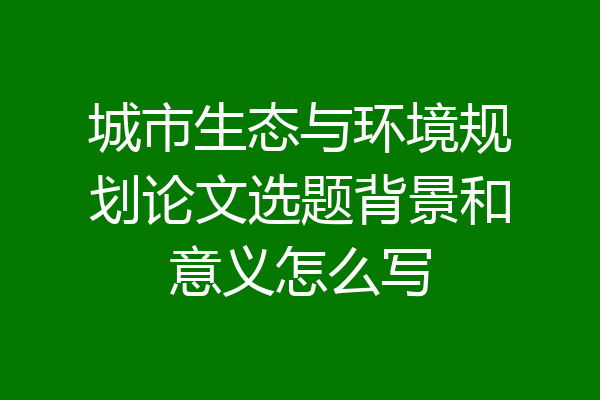 城市生态与环境规划论文选题背景和意义怎么写