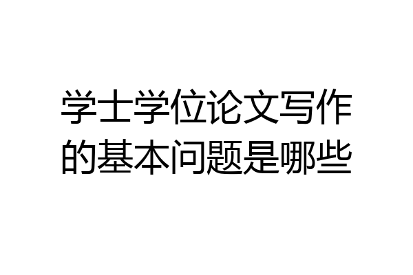 学士学位论文写作的基本问题是哪些