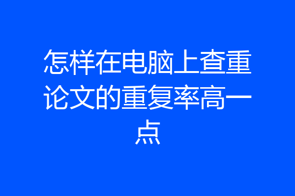怎样在电脑上查重论文的重复率高一点