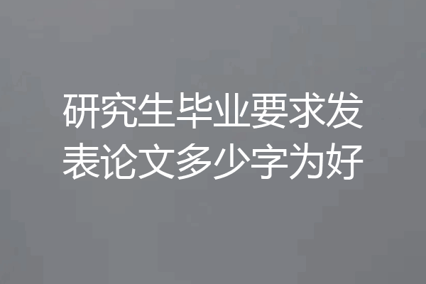 研究生毕业要求发表论文多少字为好