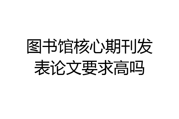图书馆核心期刊发表论文要求高吗