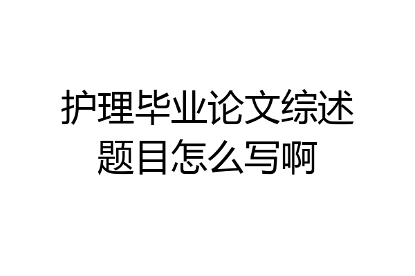 护理毕业论文综述题目怎么写啊