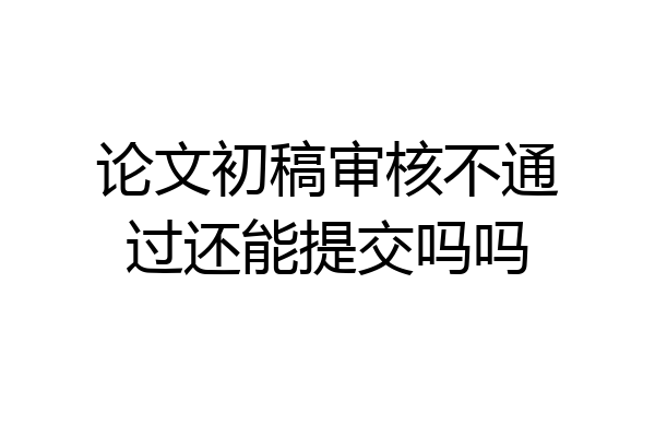 论文初稿审核不通过还能提交吗吗