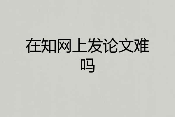 在知网上发论文难吗