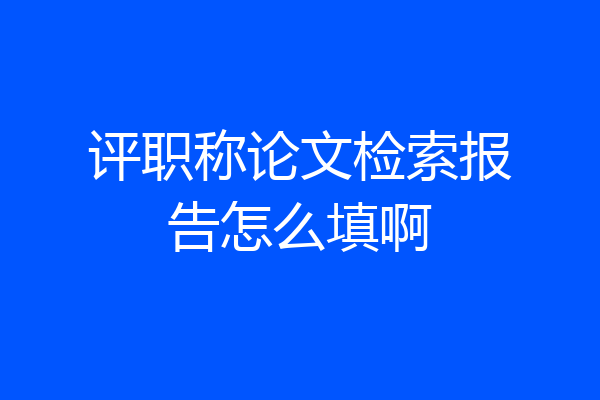 评职称论文检索报告怎么填啊