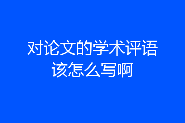 对论文的学术评语该怎么写啊
