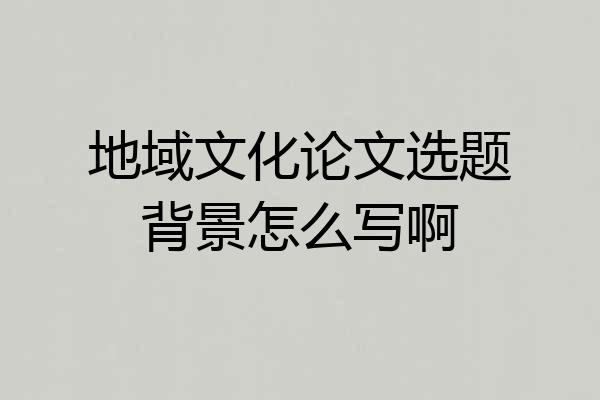 地域文化论文选题背景怎么写啊