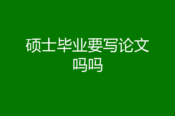 硕士毕业要写论文吗吗