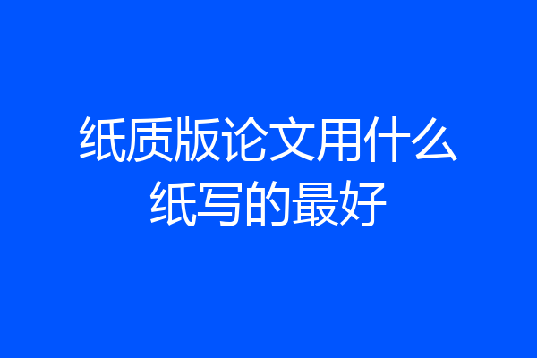 纸质版论文用什么纸写的最好
