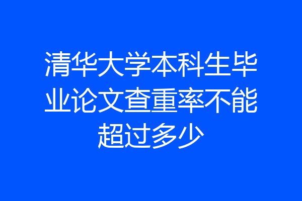 清华大学本科生毕业论文查重率不能超过多少