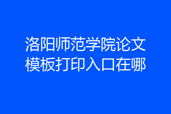 洛阳师范学院论文模板打印入口在哪