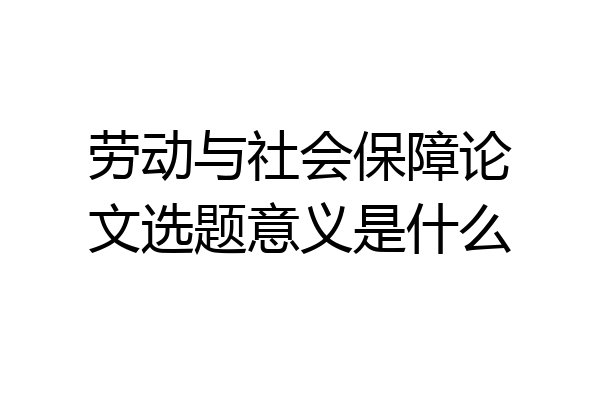 劳动与社会保障论文选题意义是什么