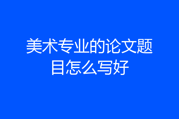 美术专业的论文题目怎么写好