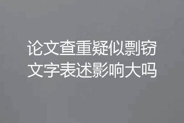论文查重疑似剽窃文字表述影响大吗