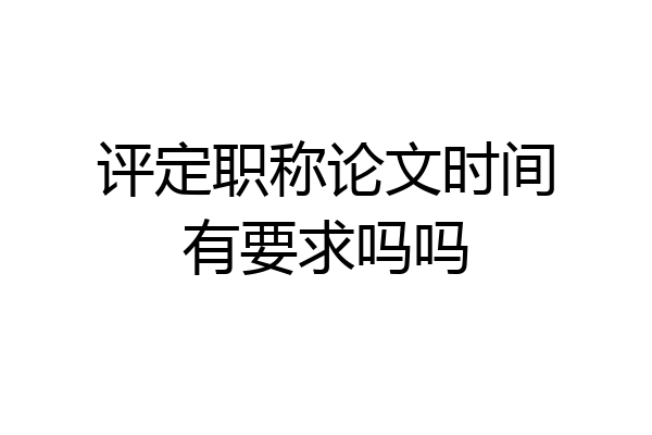 评定职称论文时间有要求吗吗