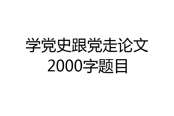 学党史跟党走论文2000字题目