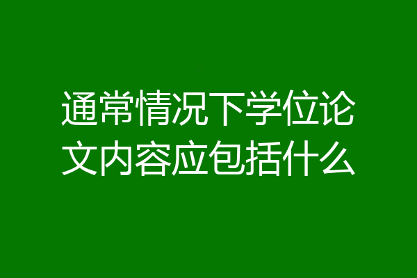通常情况下学位论文内容应包括什么
