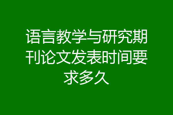 语言教学与研究期刊论文发表时间要求多久