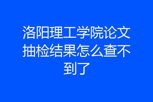 洛阳理工学院论文抽检结果怎么查不到了