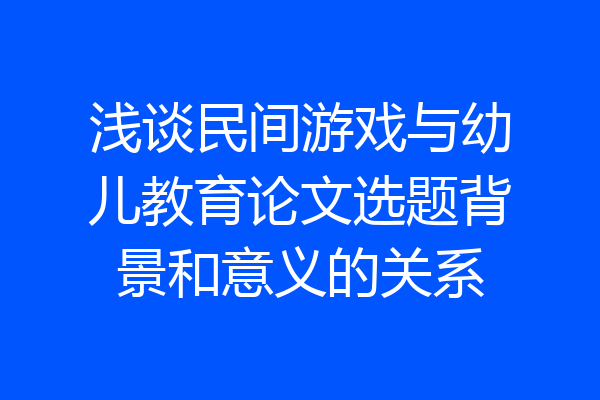 浅谈民间游戏与幼儿教育论文选题背景和意义的关系
