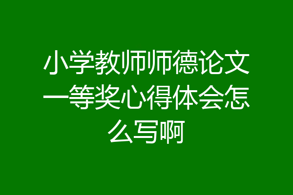 小学教师师德论文一等奖心得体会怎么写啊