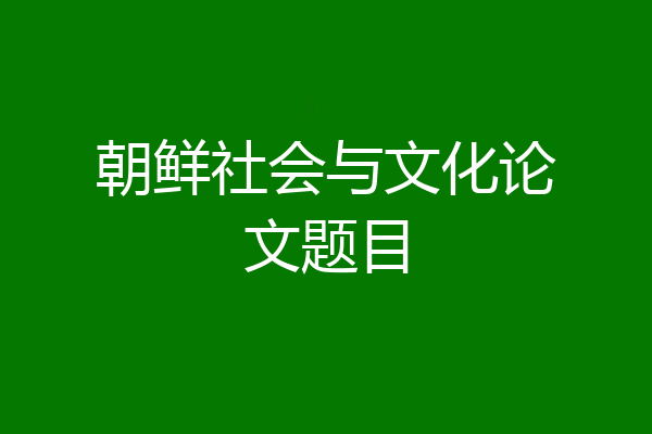 朝鲜社会与文化论文题目