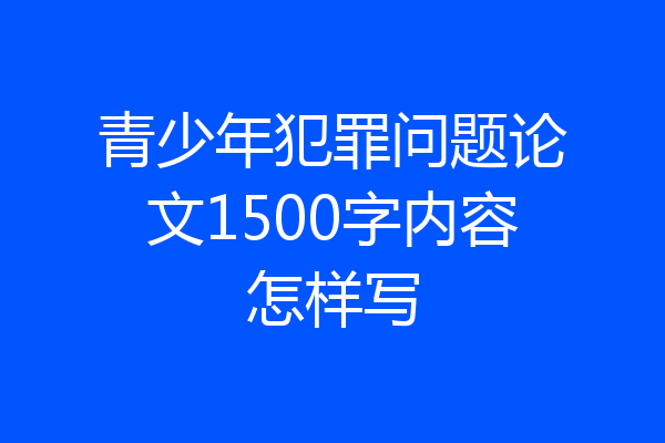 青少年犯罪问题论文1500字内容怎样写
