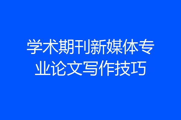 学术期刊新媒体专业论文写作技巧
