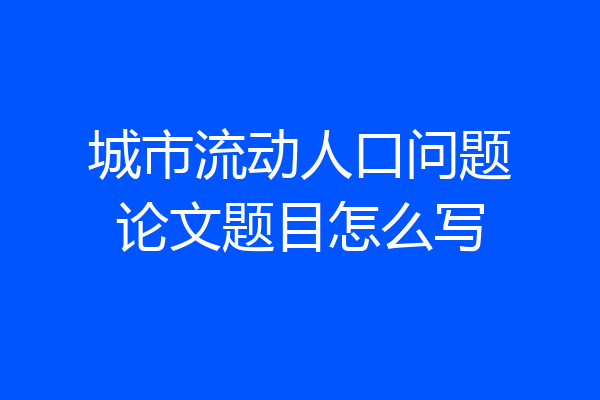 城市流动人口问题论文题目怎么写