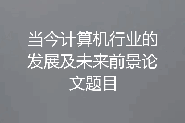 当今计算机行业的发展及未来前景论文题目