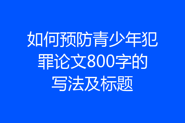如何预防青少年犯罪论文800字的写法及标题