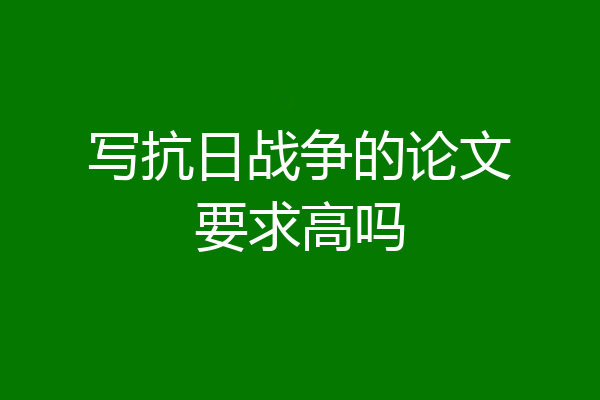 写抗日战争的论文要求高吗