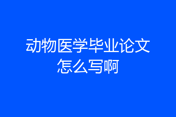 动物医学毕业论文怎么写啊