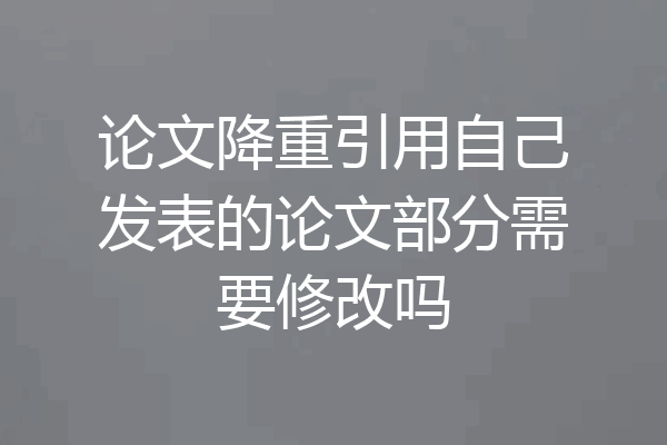 论文降重引用自己发表的论文部分需要修改吗